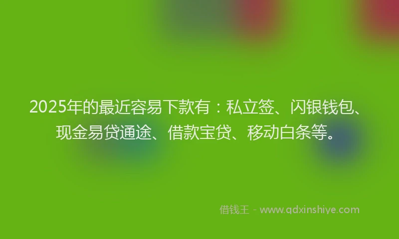 2025年的最近容易下款有：私立签、闪银钱包、现金易贷通途、借款宝贷、移动白条等。