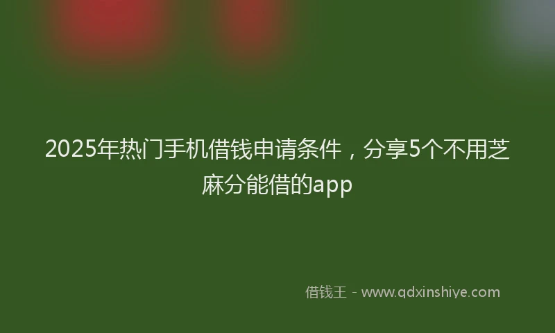 2025年热门手机借钱申请条件，分享5个不用芝麻分能借的app