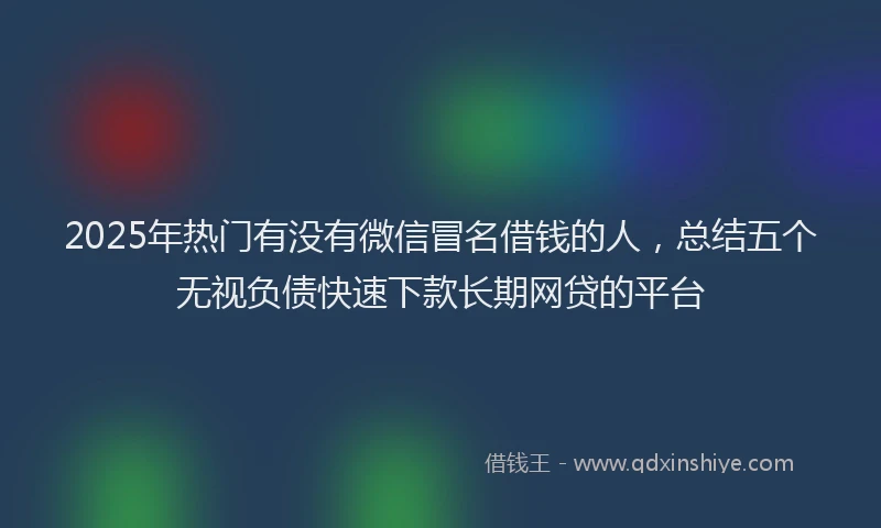 2025年热门有没有微信冒名借钱的人，总结五个无视负债快速下款长期网贷的平台