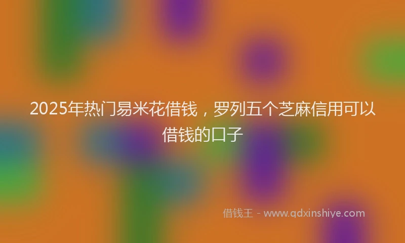 2025年热门易米花借钱，罗列五个芝麻信用可以借钱的口子