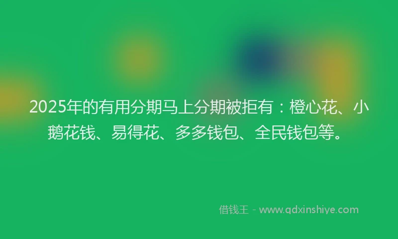 2025年的有用分期马上分期被拒有：橙心花、小鹅花钱、易得花、多多钱包、全民钱包等。