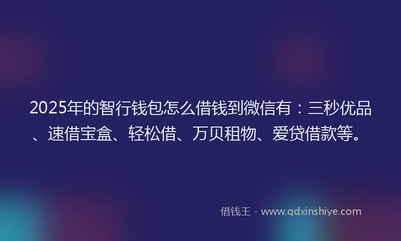 2025年的智行钱包怎么借钱到微信有：三秒优品、速借宝盒、轻松借、万贝租物、爱贷借款等。
