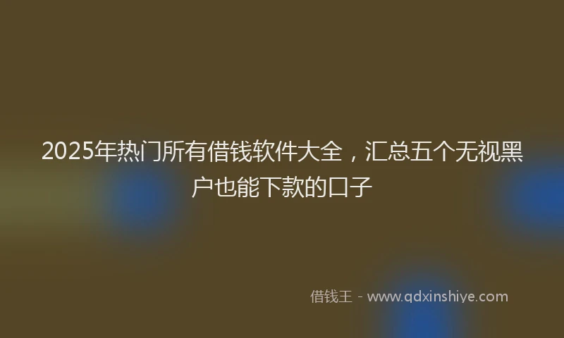 2025年热门所有借钱软件大全，汇总五个无视黑户也能下款的口子