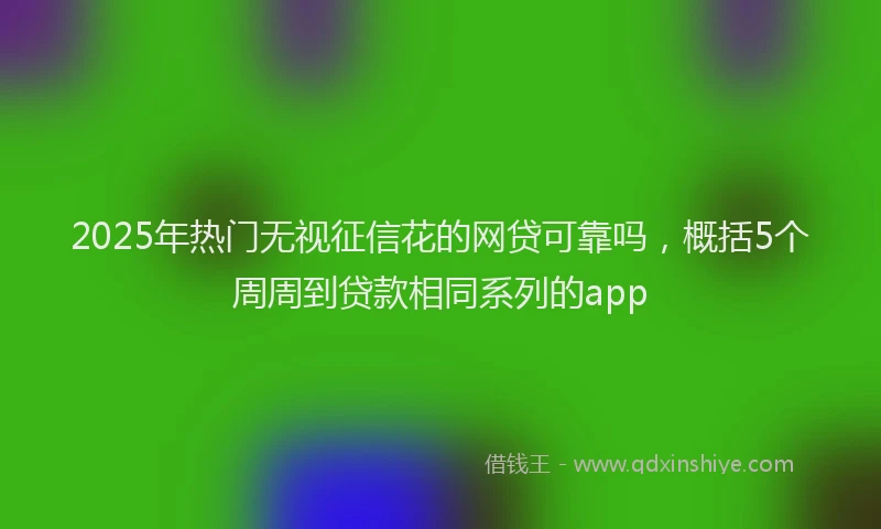 2025年热门无视征信花的网贷可靠吗，概括5个周周到贷款相同系列的app