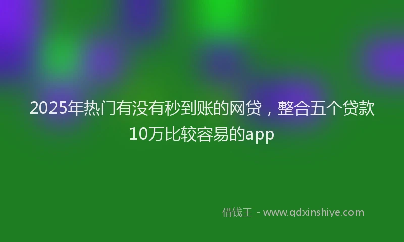 2025年热门有没有秒到账的网贷，整合五个贷款10万比较容易的app