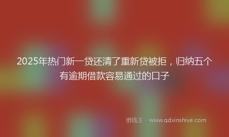 2025年热门新一贷还清了重新贷被拒，归纳五个有逾期借款容易通过的口子