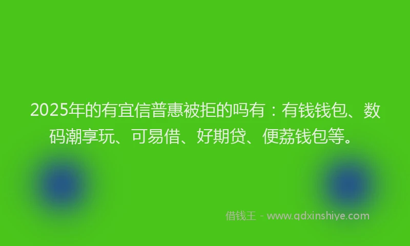 2025年的有宜信普惠被拒的吗有：有钱钱包、数码潮享玩、可易借、好期贷、便荔钱包等。