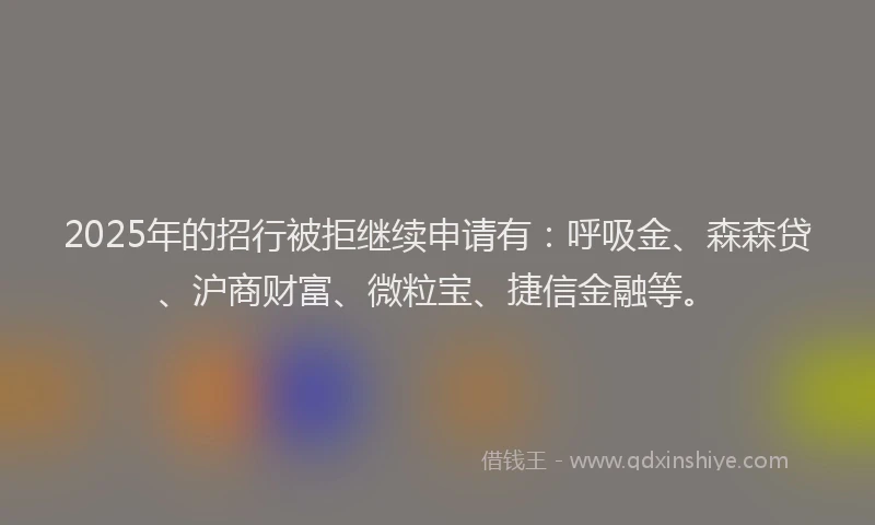 2025年的招行被拒继续申请有：呼吸金、森森贷、沪商财富、微粒宝、捷信金融等。