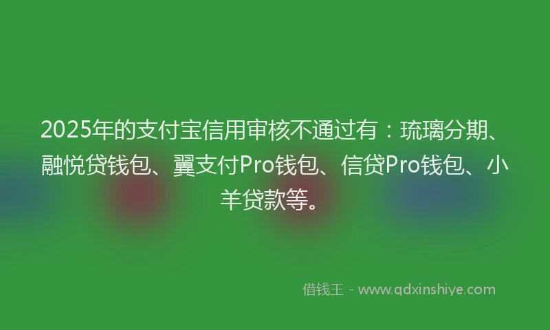 2025年的支付宝信用审核不通过有：琉璃分期、融悦贷钱包、翼支付Pro钱包、信贷Pro钱包、小羊贷款等。