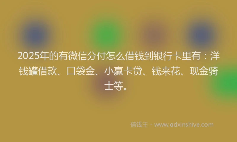 2025年的有微信分付怎么借钱到银行卡里有：洋钱罐借款、口袋金、小赢卡贷、钱来花、现金骑士等。