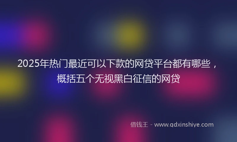 2025年热门最近可以下款的网贷平台都有哪些，概括五个无视黑白征信的网贷