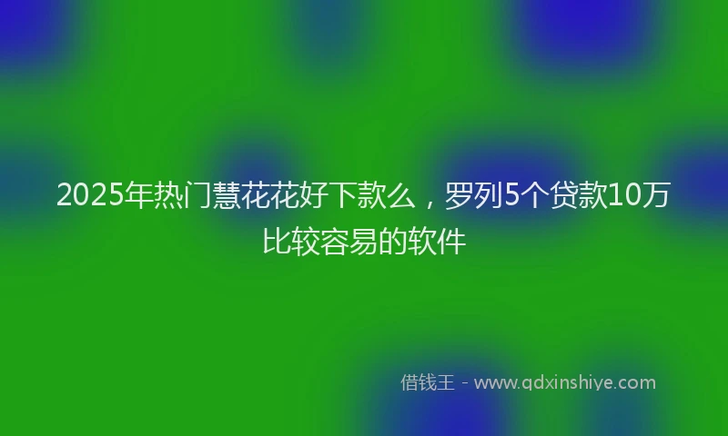 2025年热门慧花花好下款么，罗列5个贷款10万比较容易的软件