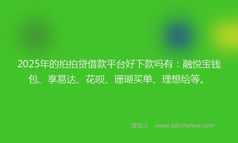 2025年的拍拍贷借款平台好下款吗有：融悦宝钱包、享易达、花呗、珊瑚买单、理想给等。