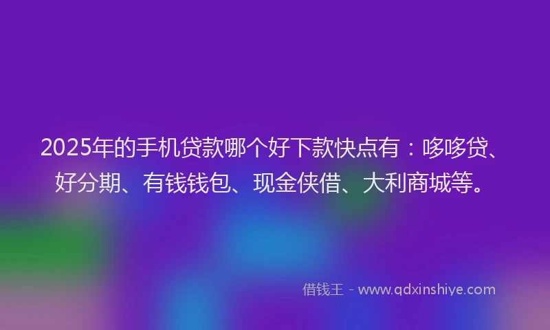 2025年的手机贷款哪个好下款快点有：哆哆贷、好分期、有钱钱包、现金侠借、大利商城等。