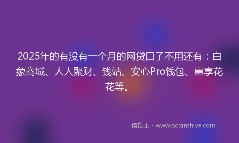2025年的有没有一个月的网贷口子不用还有：白象商城、人人聚财、钱站、安心Pro钱包、惠享花花等。
