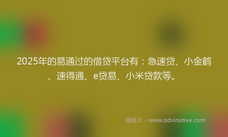 2025年的易通过的借贷平台有：急速贷、小金鹤、速得通、e贷易、小米贷款等。