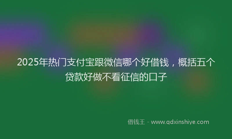 2025年热门支付宝跟微信哪个好借钱，概括五个贷款好做不看征信的口子