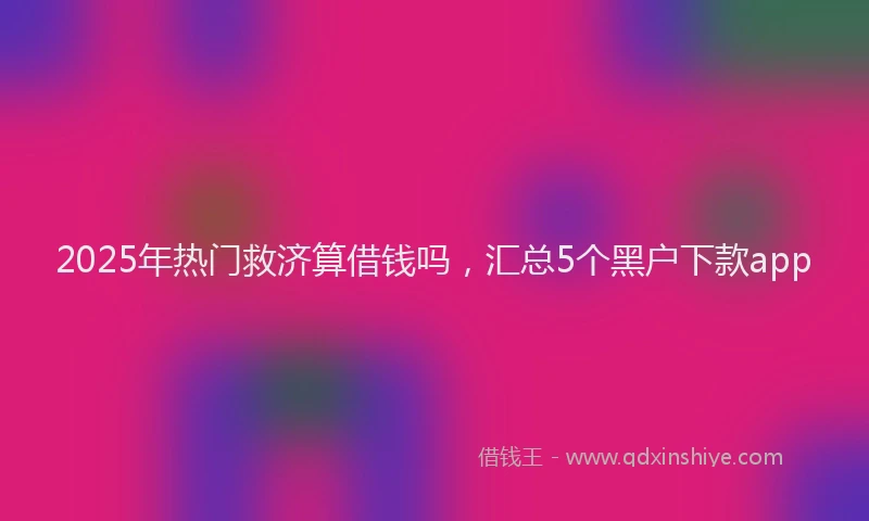 2025年热门救济算借钱吗，汇总5个黑户下款app