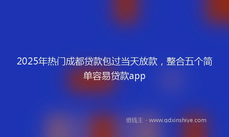2025年热门成都贷款包过当天放款，整合五个简单容易贷款app