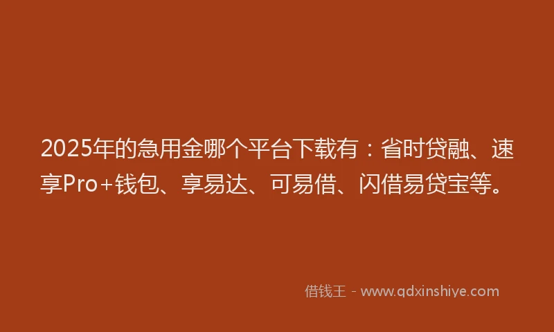 2025年的急用金哪个平台下载有：省时贷融、速享Pro+钱包、享易达、可易借、闪借易贷宝等。