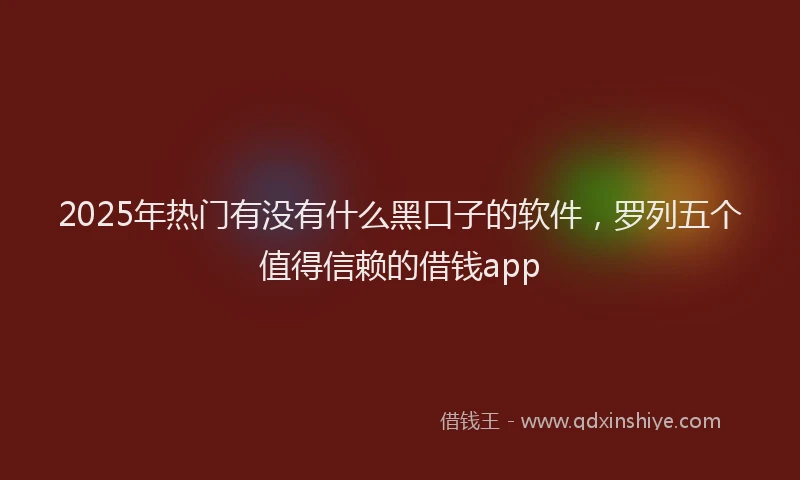 2025年热门有没有什么黑口子的软件，罗列五个值得信赖的借钱app