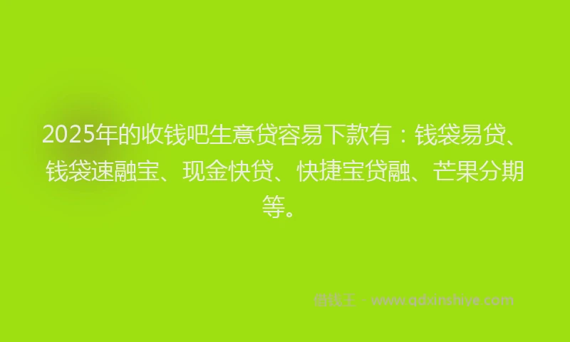 2025年的收钱吧生意贷容易下款有：钱袋易贷、钱袋速融宝、现金快贷、快捷宝贷融、芒果分期等。