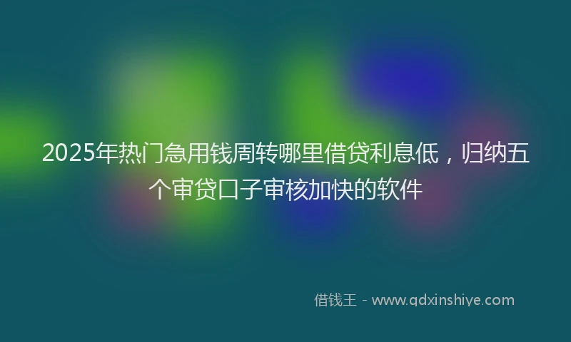 2025年热门急用钱周转哪里借贷利息低，归纳五个审贷口子审核加快的软件