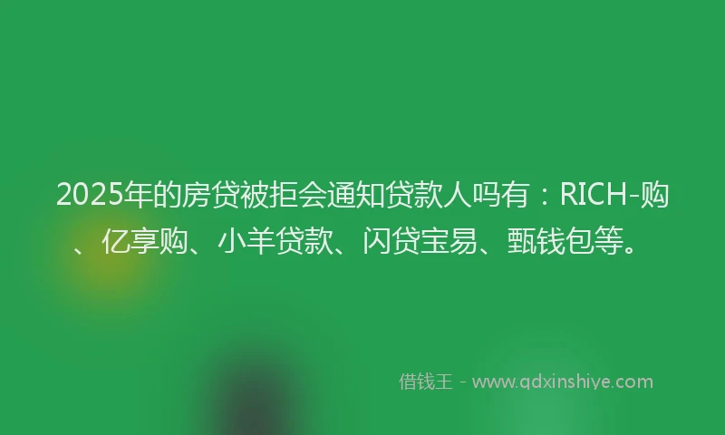 2025年的房贷被拒会通知贷款人吗有：RICH-购、亿享购、小羊贷款、闪贷宝易、甄钱包等。