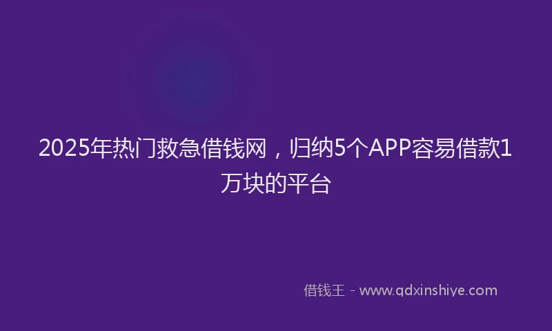 2025年热门救急借钱网，归纳5个APP容易借款1万块的平台