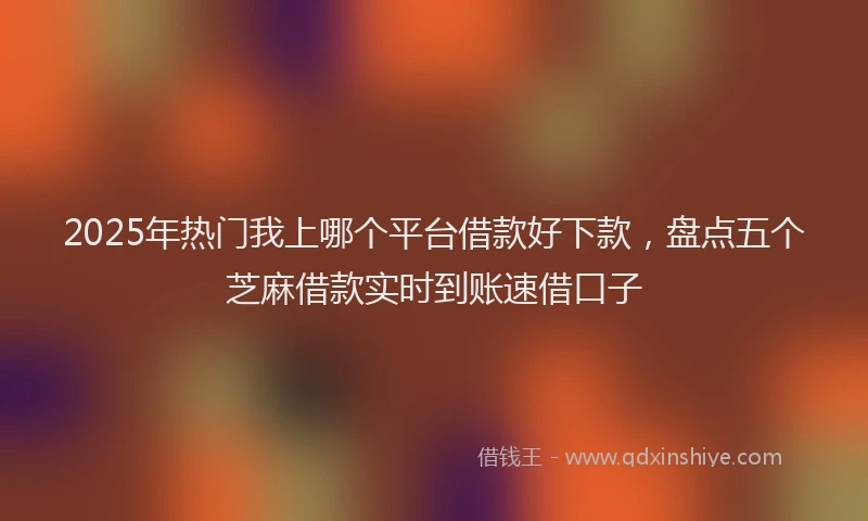 2025年热门我上哪个平台借款好下款，盘点五个芝麻借款实时到账速借口子