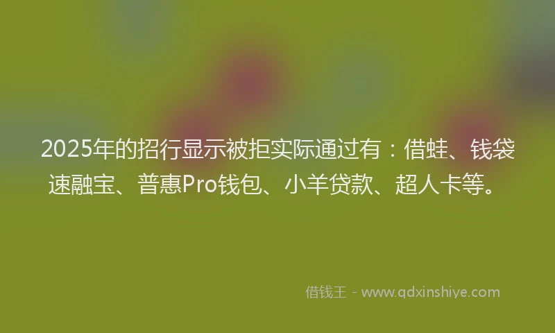 2025年的招行显示被拒实际通过有：借蛙、钱袋速融宝、普惠Pro钱包、小羊贷款、超人卡等。