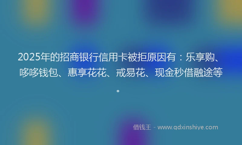 2025年的招商银行信用卡被拒原因有：乐享购、哆哆钱包、惠享花花、戒易花、现金秒借融途等。
