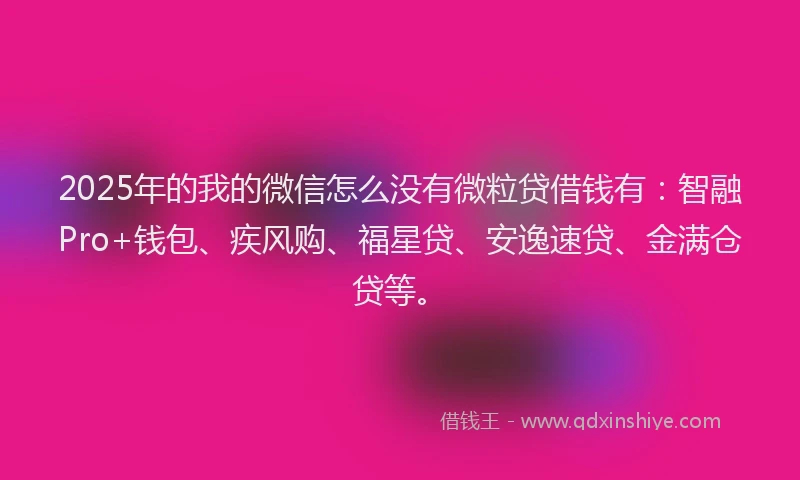 2025年的我的微信怎么没有微粒贷借钱有：智融Pro+钱包、疾风购、福星贷、安逸速贷、金满仓贷等。