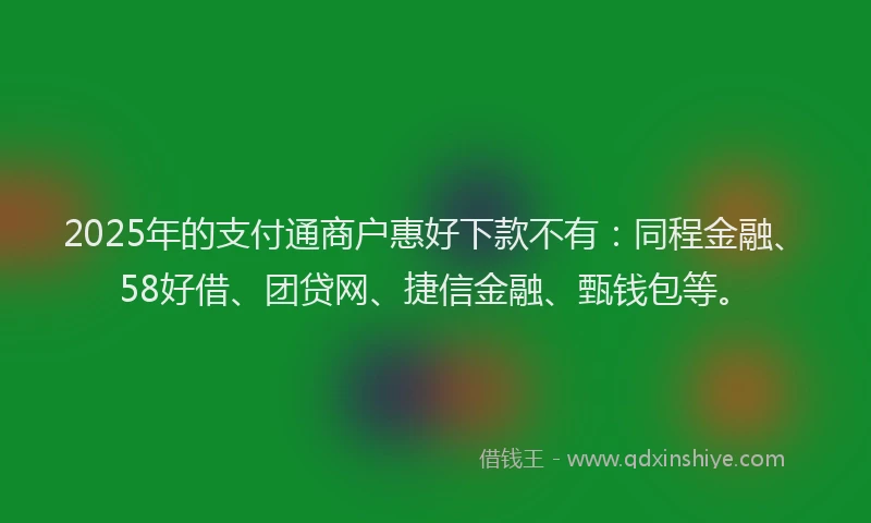 2025年的支付通商户惠好下款不有：同程金融、58好借、团贷网、捷信金融、甄钱包等。