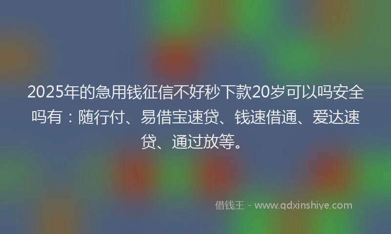 2025年的急用钱征信不好秒下款20岁可以吗安全吗有：随行付、易借宝速贷、钱速借通、爱达速贷、通过放等。