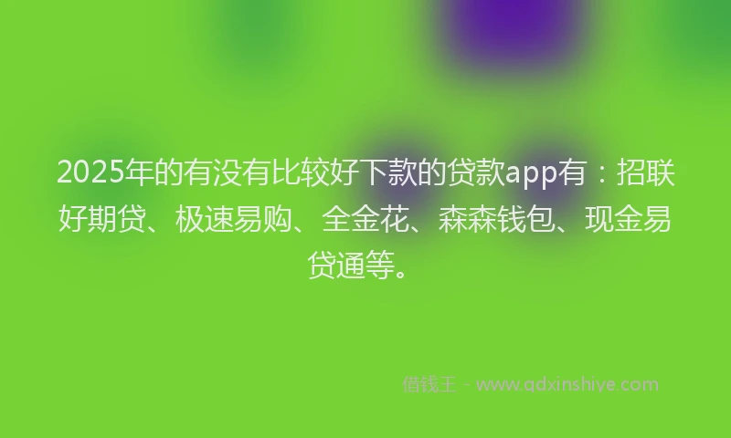 2025年的有没有比较好下款的贷款app有：招联好期贷、极速易购、全金花、森森钱包、现金易贷通等。