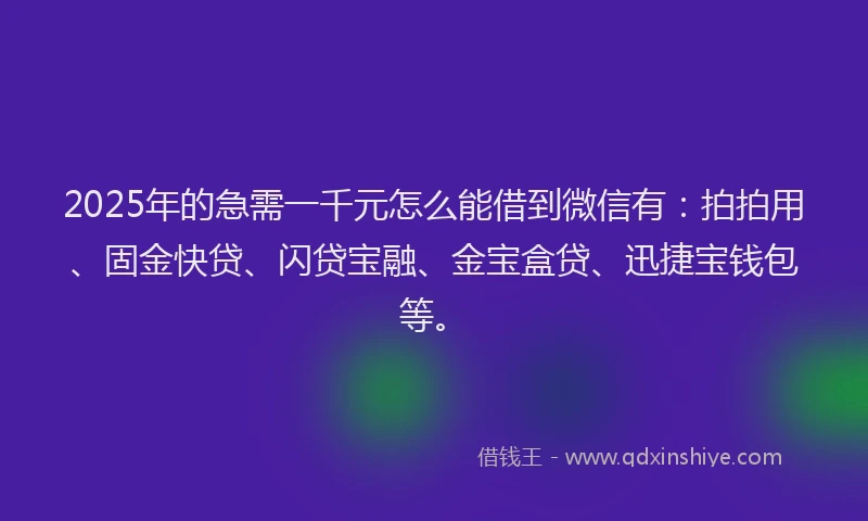 2025年的急需一千元怎么能借到微信有：拍拍用、固金快贷、闪贷宝融、金宝盒贷、迅捷宝钱包等。