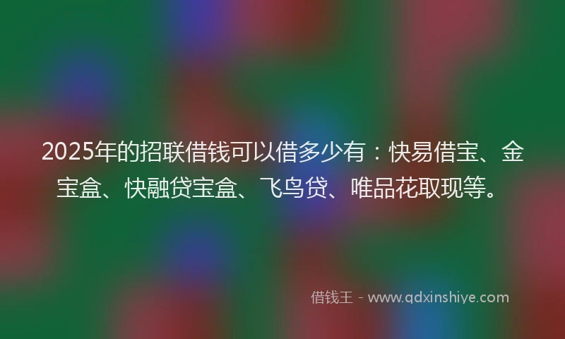 2025年的招联借钱可以借多少有：快易借宝、金宝盒、快融贷宝盒、飞鸟贷、唯品花取现等。