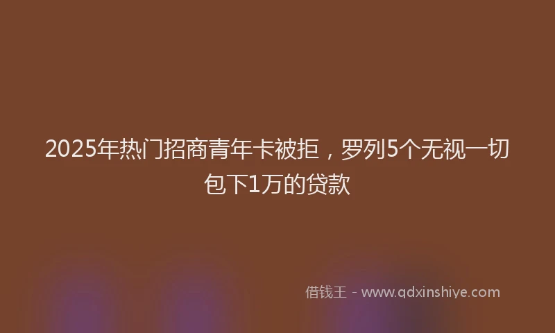 2025年热门招商青年卡被拒，罗列5个无视一切包下1万的贷款
