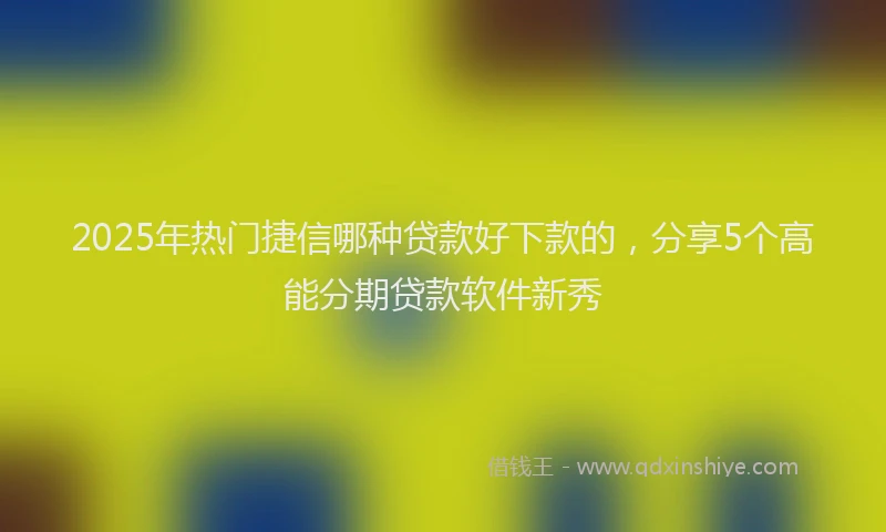 2025年热门捷信哪种贷款好下款的，分享5个高能分期贷款软件新秀