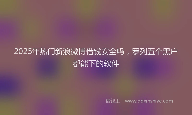 2025年热门新浪微博借钱安全吗，罗列五个黑户都能下的软件