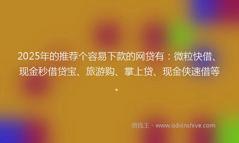 2025年的推荐个容易下款的网贷有：微粒快借、现金秒借贷宝、旅游购、掌上贷、现金侠速借等。