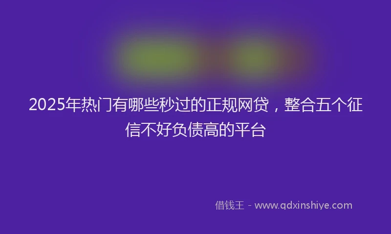 2025年热门有哪些秒过的正规网贷，整合五个征信不好负债高的平台