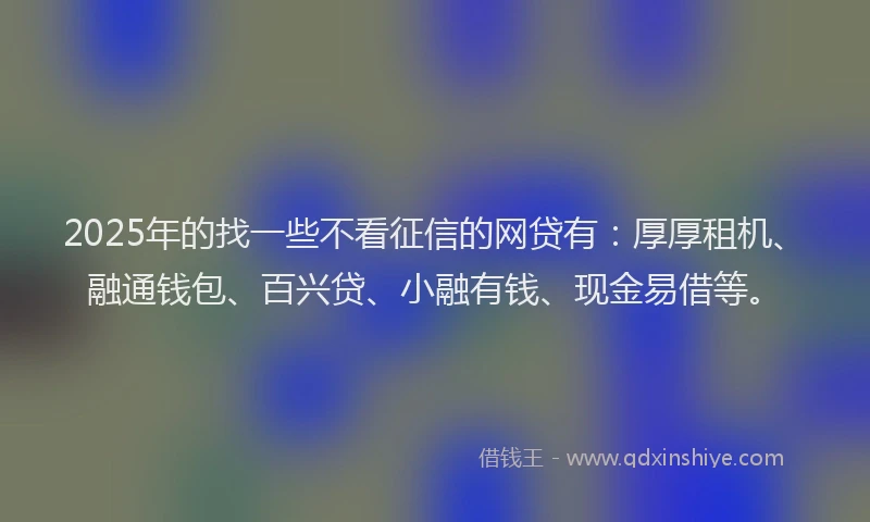 2025年的找一些不看征信的网贷有：厚厚租机、融通钱包、百兴贷、小融有钱、现金易借等。