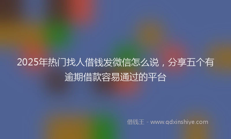 2025年热门找人借钱发微信怎么说，分享五个有逾期借款容易通过的平台