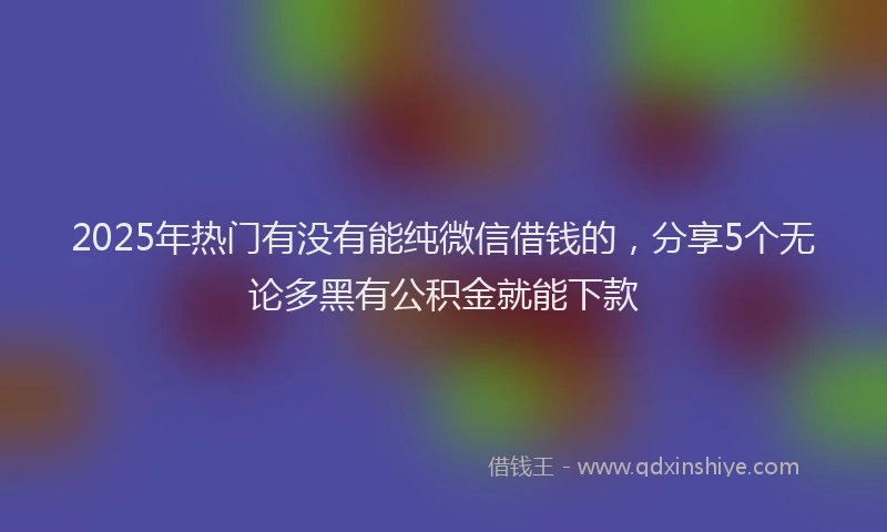 2025年热门有没有能纯微信借钱的，分享5个无论多黑有公积金就能下款
