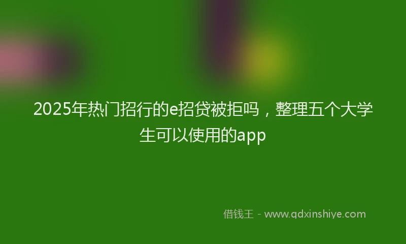 2025年热门招行的e招贷被拒吗，整理五个大学生可以使用的app