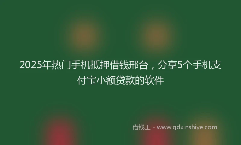 2025年热门手机抵押借钱邢台，分享5个手机支付宝小额贷款的软件