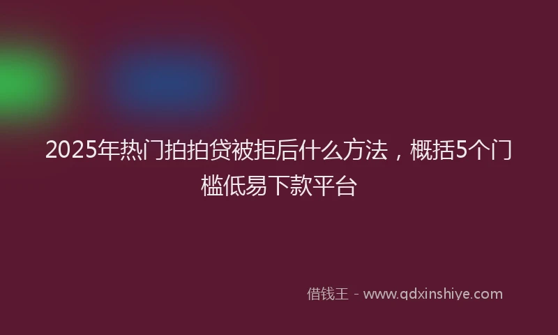 2025年热门拍拍贷被拒后什么方法，概括5个门槛低易下款平台