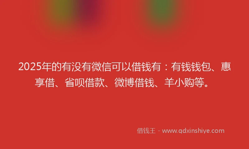 2025年的有没有微信可以借钱有：有钱钱包、惠享借、省呗借款、微博借钱、羊小购等。